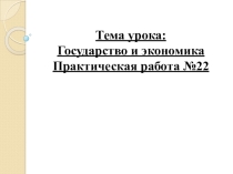Презентация  Государство и экономика Практическая работа №22