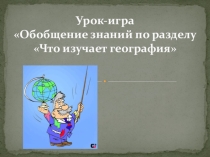 Урок-игра Обобщение знаний по разделу Что изучает география