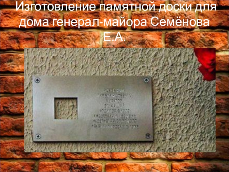 Презентация для проекта История одного дома Изготовление памятной доски для дома генерал-майора Семёнова Е.А. Изготовление памятной доски для дома генерал-майора Семёнова Е.А.