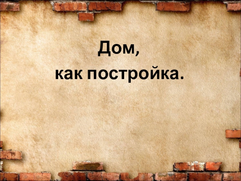 Презентация для проекта История одного дома Дом, как постройка. Дом, как постройка.