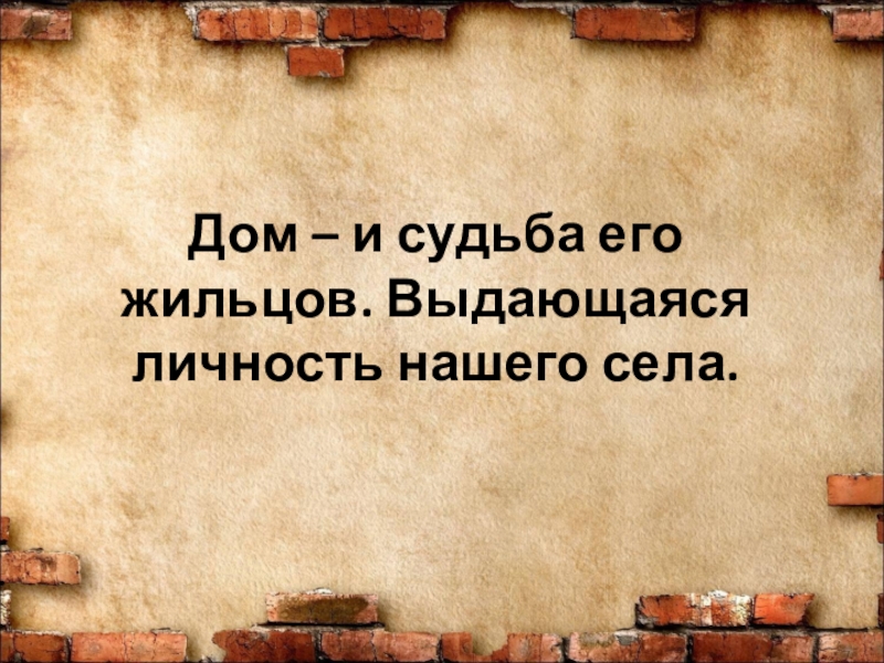 Презентация для проекта История одного дома Дом – и судьба его жильцов. Выдающаяся личность нашего села. Дом – и судьба его жильцов. Выдающаяся личность нашего села.