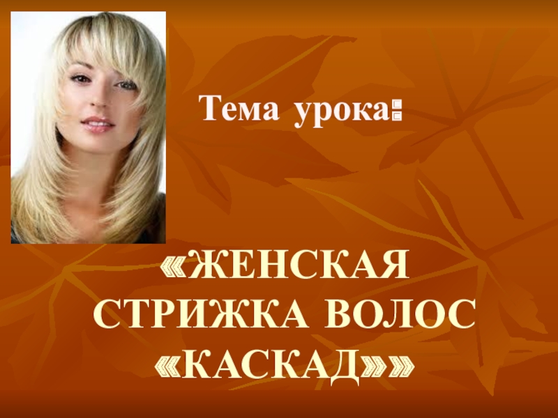 Презентация по дисциплине стрижка и укладка волос на тему Женская стрижка волос Каскад «ЖЕНСКАЯ СТРИЖКА ВОЛОС «КАСКАД»» Тема урока: «ЖЕНСКАЯ СТРИЖКА ВОЛОС «КАСКАД»» Тема урока: