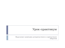 Урок -практикум Выделение причастных и деепричастных оборотов