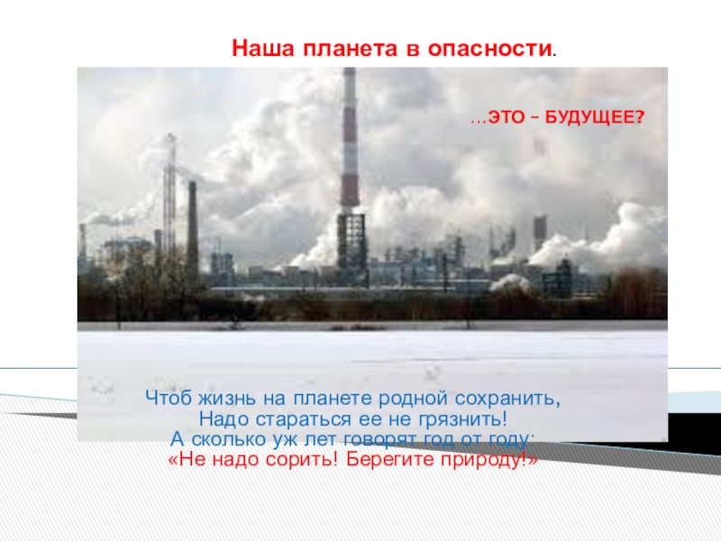 Презентация по теме Земля в настоящем и будущем. Чтоб жизнь на планете родной сохранить, Надо стараться ее не грязнить! Чтоб жизнь на планете родной сохранить, Надо стараться ее не грязнить! А сколько уж лет говорят год