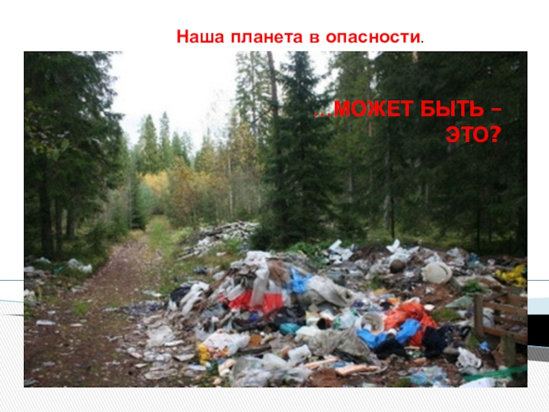Презентация по теме Земля в настоящем и будущем. Наша планета в опасности.…МОЖЕТ БЫТЬ – ЭТО? Наша планета в опасности.…МОЖЕТ БЫТЬ – ЭТО?