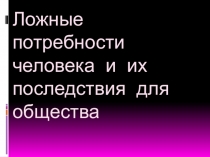 Презентация к классному часу Ложные потребности