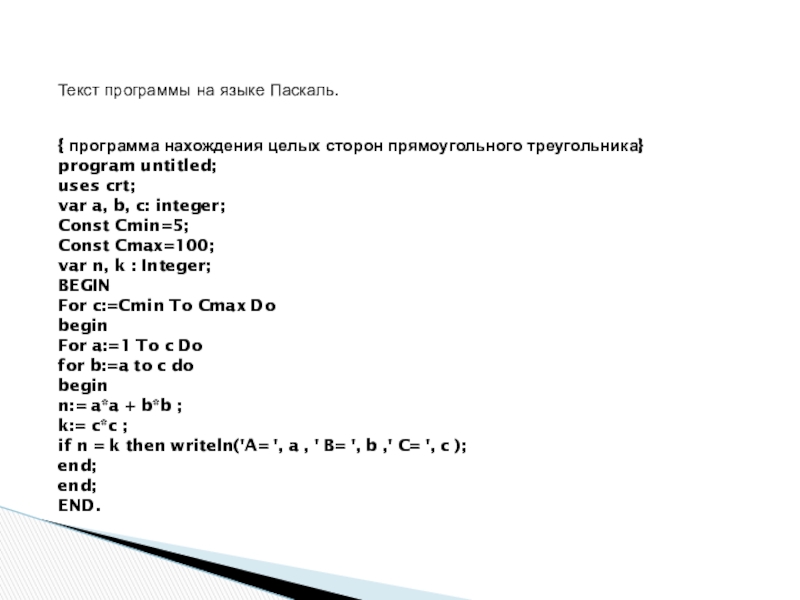 Презентация к проектно-исследовательской работе Определение примитивных пифагоровых троек численным методом Текст программы на языке Паскаль. { программа нахождения целых сторон прямоугольного Текст программы на языке Паскаль. { программа нахождения целых сторон прямоугольного треугольника}program untitled;uses crt;var a, b, c: