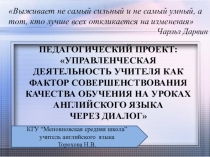 ПЕДАГОГИЧЕСКИЙ ПРОЕКТ: УПРАВЛЕНЧЕСКАЯ ДЕЯТЕЛЬНОСТЬ УЧИТЕЛЯ КАК ФАКТОР СОВЕРШЕНСТВОВАНИЯ КАЧЕСТВА ОБУЧЕНИЯ НА УРОКАХ АНГЛИЙСКОГО ЯЗЫКА ЧЕРЕЗ ДИАЛОГ Презентация