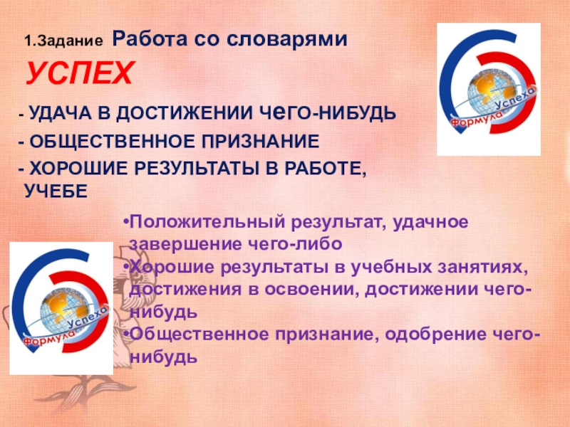 Формула успеха 1.Задание Работа со словарями УСПЕХ УДАЧА В ДОСТИЖЕНИИ ЧеГО-НИБУДЬ ОБЩЕСТВЕННОЕ ПРИЗНАНИЕ 1.Задание Работа со словарями УСПЕХ УДАЧА В ДОСТИЖЕНИИ ЧеГО-НИБУДЬ ОБЩЕСТВЕННОЕ ПРИЗНАНИЕ ХОРОШИЕ РЕЗУЛЬТАТЫ В РАБОТЕ, УЧЕБЕПоложительный результат,