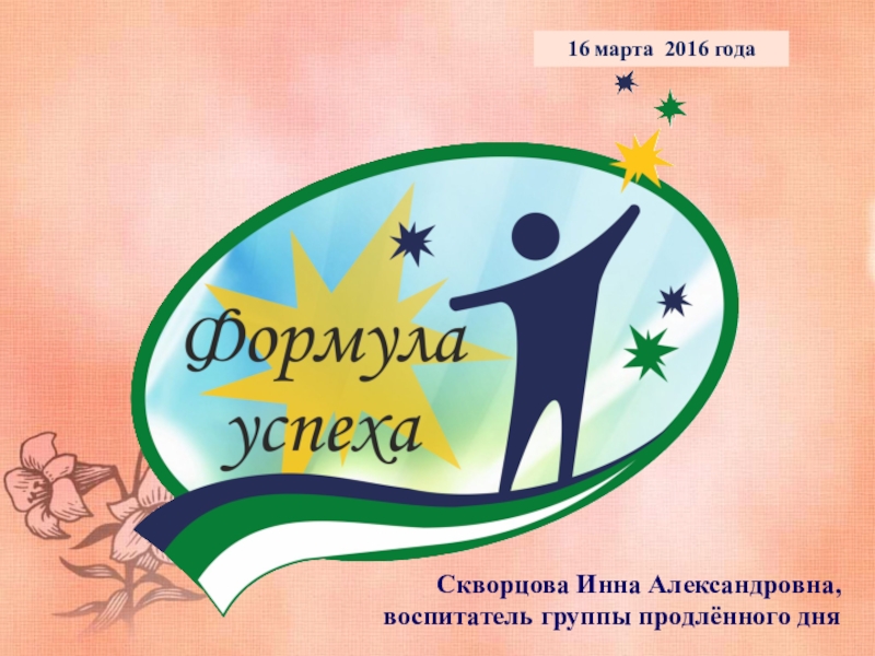 Формула успеха 16 марта 2016 годаСкворцова Инна Александровна,воспитатель группы продлённого дня 16 марта 2016 годаСкворцова Инна Александровна,воспитатель группы продлённого дня