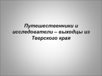 Презентация по географическоиу краеведению Путешественники и исследователи Тверского края
