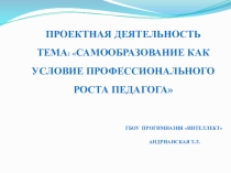 Презентация. Проектная деятельность Тема: Самообразование как условие профессионального роста педагога