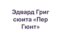Презентация по музыке на тему Э. Григ. Сюита Пер Гюнт.