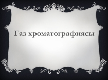 Талдаудың физика-химиялық әдістері пәні бойынша Газ хроматографиясы тақырыбына презентация
