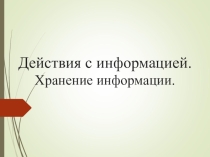 Действия с информацией. Хранение информации.