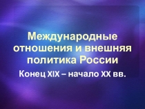 Презентация по теме Международные отношения и внешняя политика России в конце XIX - начале XXвв.