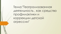 ПрезентацияТеатрализованная деятельность как средство коррекции детской агрессии