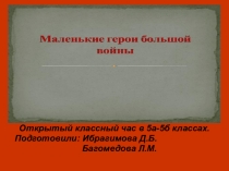 Презентация открытого классного часа на тему: Маленькие герои большой войны