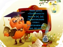 Презентация. Тема урока: Особенности звуков [ж], [ш].Правописание слов с сочетанием жи-ши, же-ше (1 класс).