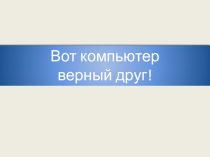 Презентация Вот компьютер верный друг!