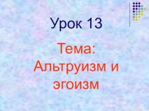 Урок №13 Презентация Альтруизи и эгоизм.