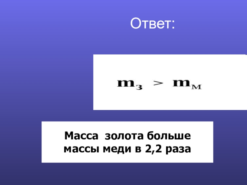 Презентация по физике Плотность вещества Масса золота большемассы меди в 2,2 раза Ответ: Масса золота большемассы меди в 2,2 раза Ответ: