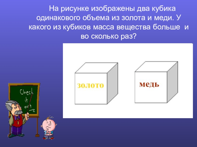 Презентация по физике Плотность вещества На рисунке изображены два кубика одинакового объема из золота и На рисунке изображены два кубика одинакового объема из золота и меди. У какого из кубиков