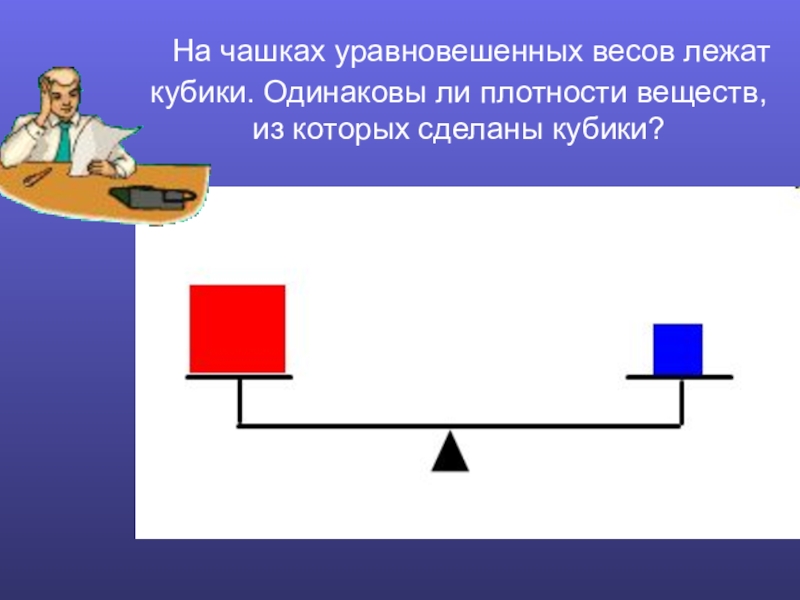 Презентация по физике Плотность вещества На чашках уравновешенных весов лежат кубики. Одинаковы ли плотности веществ, из которых сделаны кубики? На чашках уравновешенных весов лежат кубики. Одинаковы ли плотности веществ, из которых сделаны кубики?