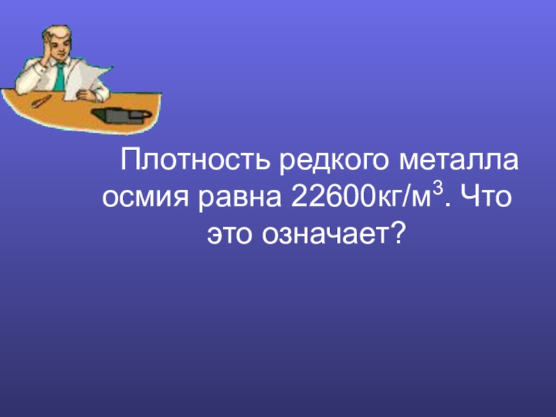 Презентация по физике Плотность вещества Плотность редкого металла осмия равна 22600кг/м3. Что это означает? Плотность редкого металла осмия равна 22600кг/м3. Что это означает?