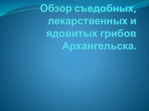 Презентация по биологии на тему Обзор съедобных и ядовитых грибов и растений Архангельской области