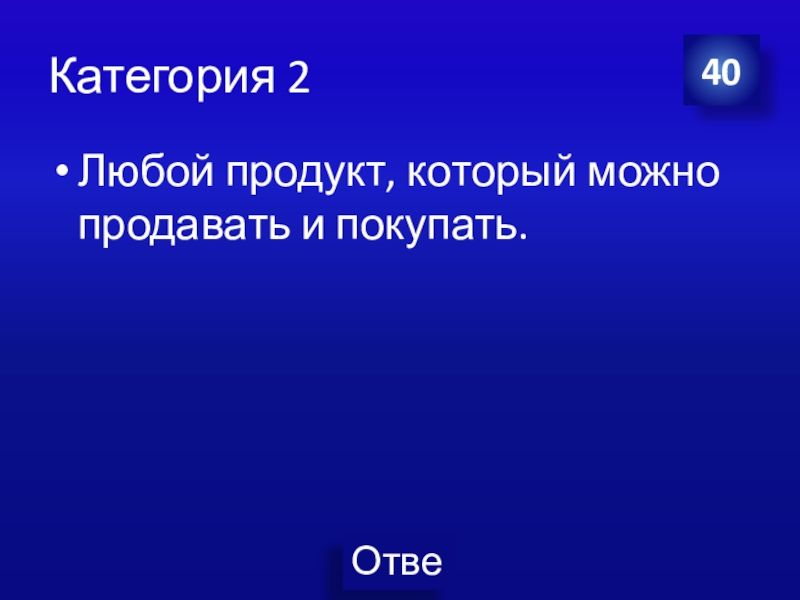 Презентация Экономика своя-игра для учащихся 8 класса Категория 2Любой продукт, который можно продавать и покупать.40 Категория 2Любой продукт, который можно продавать и покупать.40