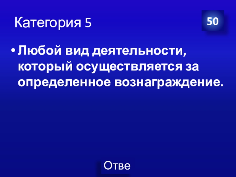 Презентация Экономика своя-игра для учащихся 8 класса Категория 5Любой вид деятельности, который осуществляется за определенное вознаграждение.50 Категория 5Любой вид деятельности, который осуществляется за определенное вознаграждение.50