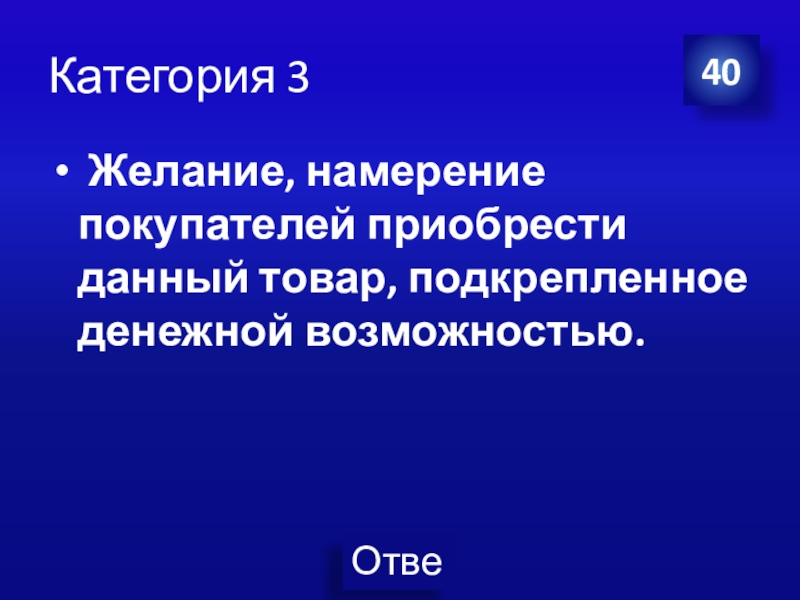 Презентация Экономика своя-игра для учащихся 8 класса Категория 3 Желание, намерение покупателей приобрести данный товар, подкрепленное денежной возможностью.40 Категория 3 Желание, намерение покупателей приобрести данный товар, подкрепленное денежной возможностью.40