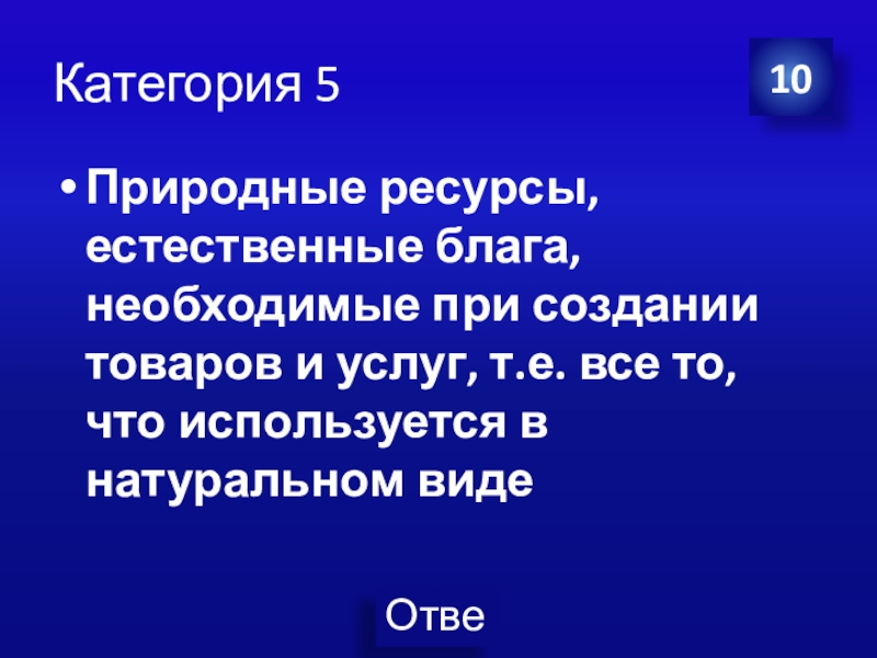 Презентация Экономика своя-игра для учащихся 8 класса Категория 5Природные ресурсы, естественные блага, необходимые при создании товаров и услуг, Категория 5Природные ресурсы, естественные блага, необходимые при создании товаров и услуг, т.е. все то, что используется в