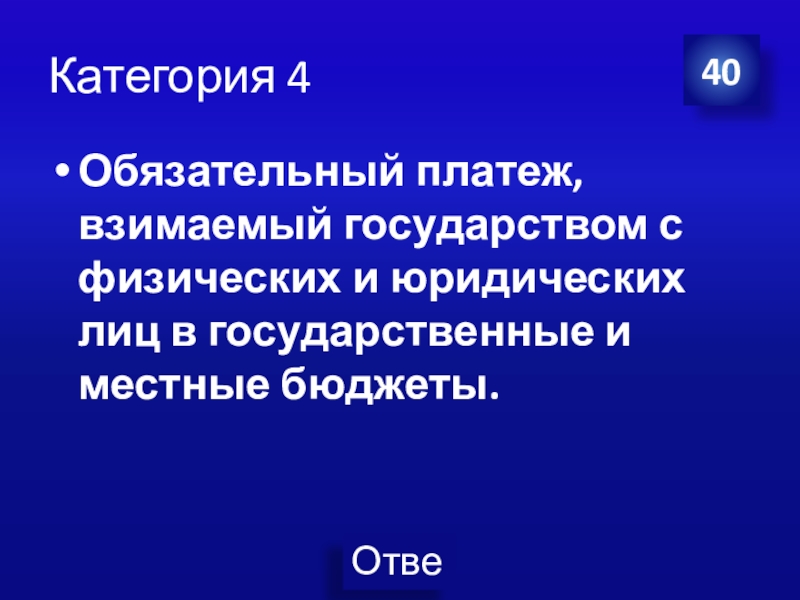 Презентация Экономика своя-игра для учащихся 8 класса Категория 4Обязательный платеж, взимаемый государством с физических и юридических лиц в государственные и местные бюджеты.40 Категория 4Обязательный платеж, взимаемый государством с физических и юридических лиц в государственные и местные бюджеты.40