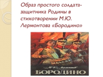 Презентация по литературе. Образ простого солдата - защитника Родины в стихотворении М.Ю.Лермонтова Бородино