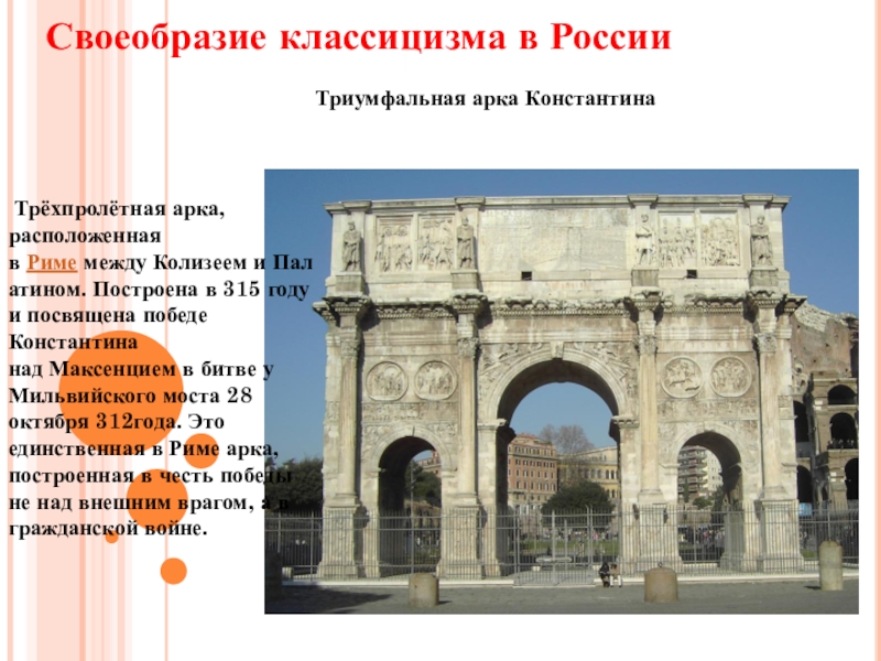 Презентация по МХК на тему Фундамент национальной классики (11 класс) Своеобразие классицизма в России Трёхпролётная арка, расположенная в Риме между Колизеем и Палатином. Построена в 315 году Своеобразие классицизма в России Трёхпролётная арка, расположенная в Риме между Колизеем и Палатином. Построена в 315 году и посвящена победе Константина над Максенцием в битве у