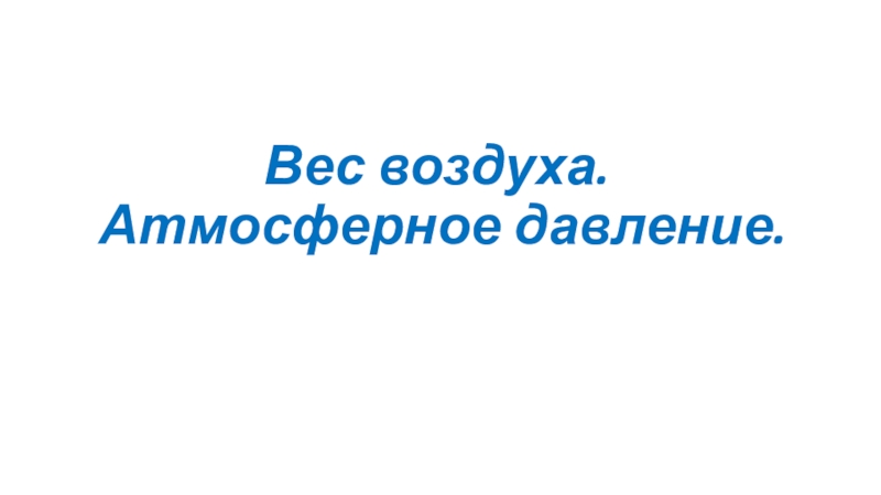 Презентация к уроку Вес воздуха. Атмосферное давление Вес воздуха. Атмосферное давление. Вес воздуха. Атмосферное давление.
