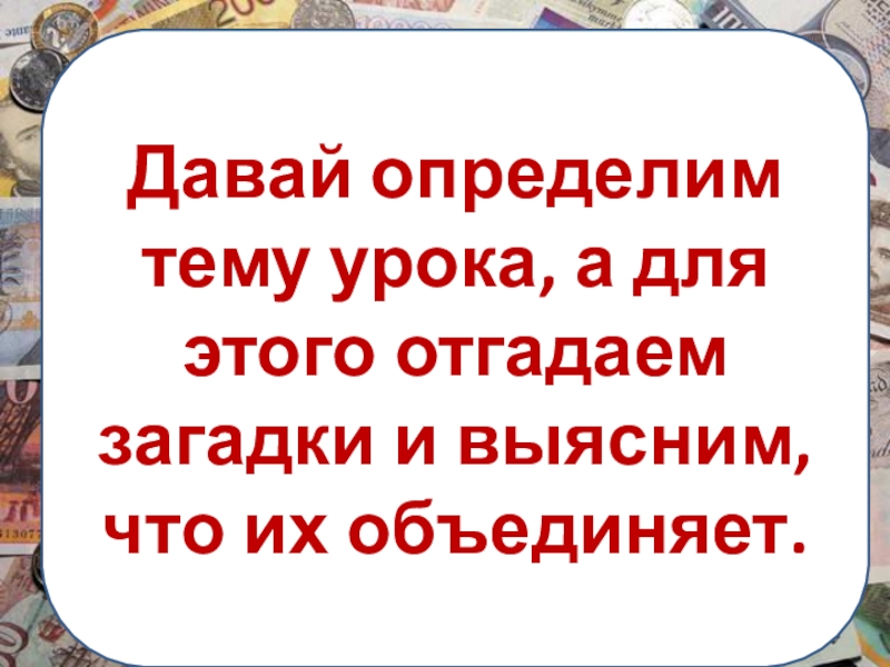 Презентация по обществознанию. Деньги и их функции Давай определим тему урока, а для этого отгадаем загадки и выясним, что их объединяет. Давай определим тему урока, а для этого отгадаем загадки и выясним, что их объединяет.