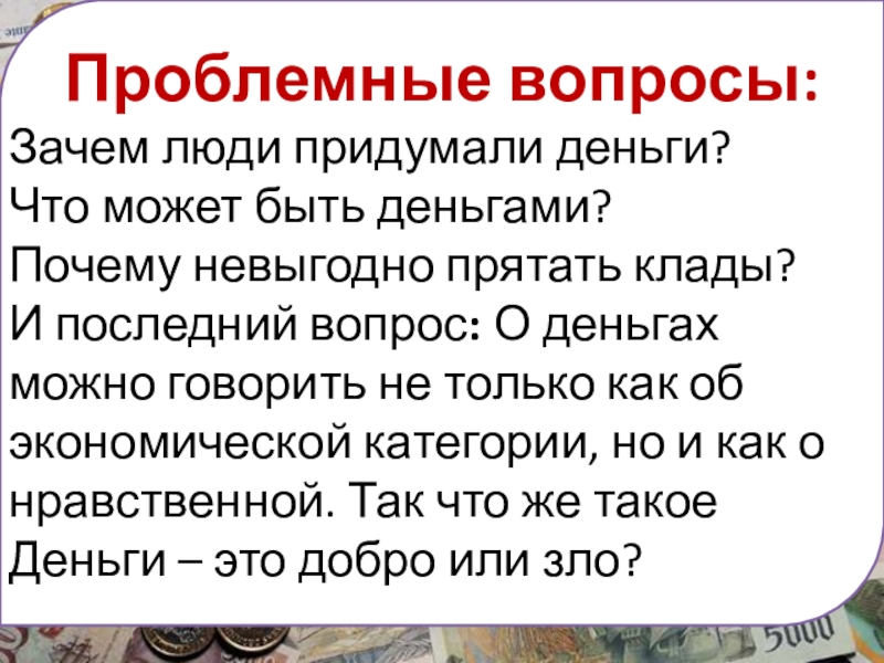 Презентация по обществознанию. Деньги и их функции Проблемные вопросы:Зачем люди придумали деньги?Что может быть деньгами?Почему невыгодно прятать клады?И Проблемные вопросы:Зачем люди придумали деньги?Что может быть деньгами?Почему невыгодно прятать клады?И последний вопрос: О деньгах можно говорить не