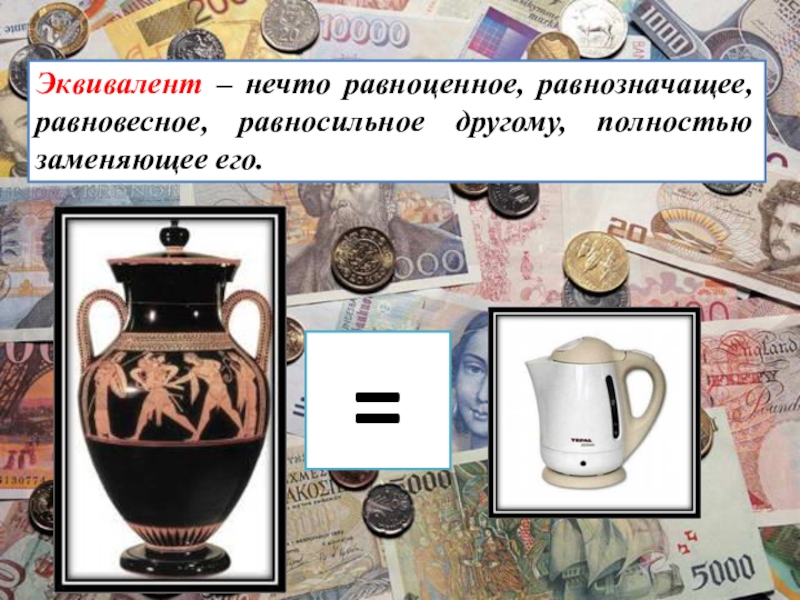 Презентация по обществознанию. Деньги и их функции Эквивалент – нечто равноценное, равнозначащее, равновесное, равносильное другому, полностью заменяющее его.= Эквивалент – нечто равноценное, равнозначащее, равновесное, равносильное другому, полностью заменяющее его.=