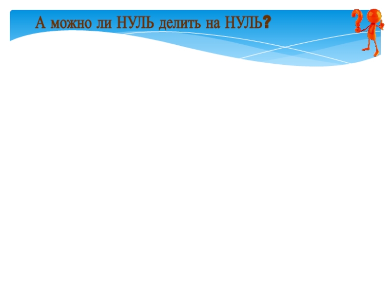 Презентация к научно-исследовательской работе на тему Напрасно думают, что ноль играет маленькую роль А можно ли НУЛЬ делить на НУЛЬ? А можно ли НУЛЬ делить на НУЛЬ?