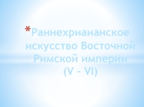 Презентация по МХК : Раннехриаианское искусство Восточной Римской империи (V – VI)
