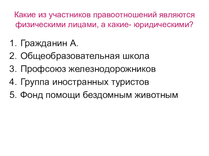 Презентация по обществознанию на тему Правоотношения и субъекты права Какие из участников правоотношений являются физическими лицами, а какие- юридическими?Гражданин А.Общеобразовательная Какие из участников правоотношений являются физическими лицами, а какие- юридическими?Гражданин А.Общеобразовательная школаПрофсоюз железнодорожниковГруппа иностранных туристовФонд помощи бездомным