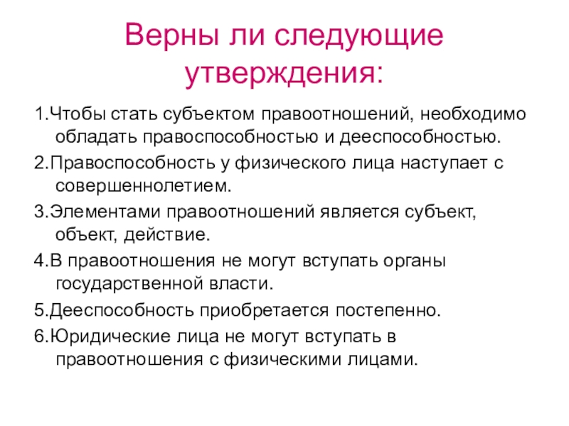 Презентация по обществознанию на тему Правоотношения и субъекты права Верны ли следующие утверждения:1.Чтобы стать субъектом правоотношений, необходимо обладать правоспособностью и Верны ли следующие утверждения:1.Чтобы стать субъектом правоотношений, необходимо обладать правоспособностью и дееспособностью.2.Правоспособность у физического лица наступает с