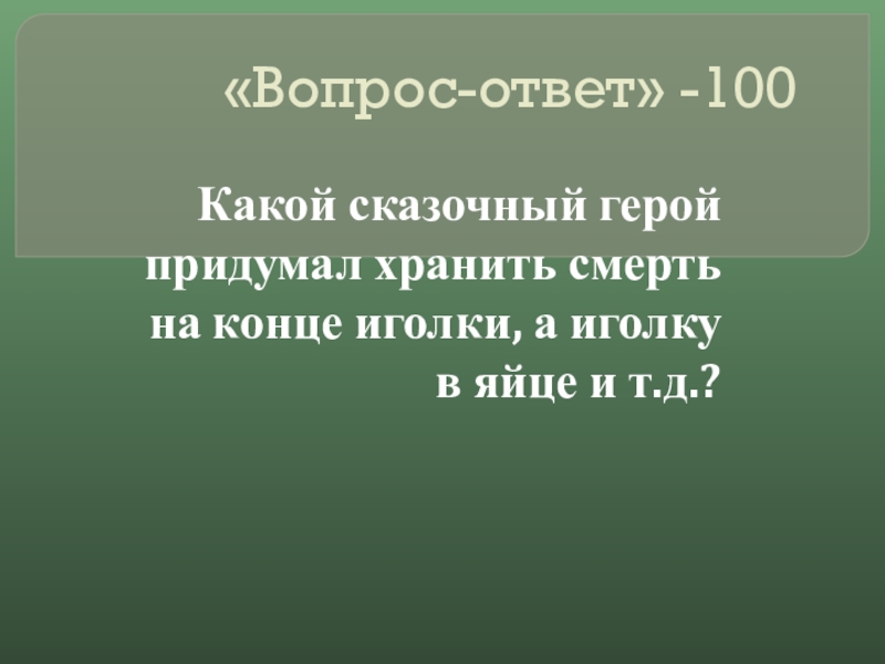 Своя игра сказки на тему Математика «Вопрос-ответ» -100Какой сказочный герой придумал хранить смерть на конце иголки, «Вопрос-ответ» -100Какой сказочный герой придумал хранить смерть на конце иголки, а иголку в яйце и т.д.?