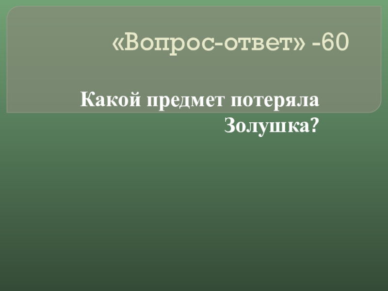 Своя игра сказки на тему Математика «Вопрос-ответ» -60Какой предмет потеряла Золушка? «Вопрос-ответ» -60Какой предмет потеряла Золушка?