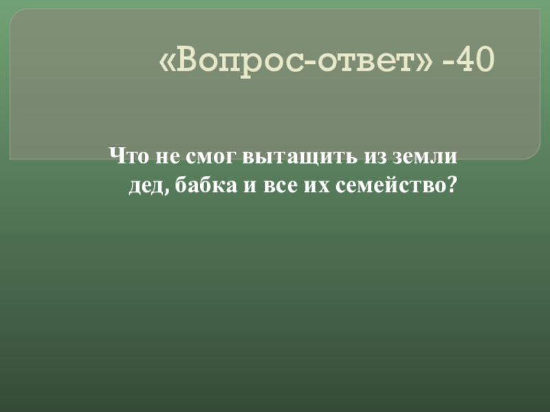 Своя игра сказки на тему Математика «Вопрос-ответ» -40Что не смог вытащить из земли дед, бабка и все их семейство? «Вопрос-ответ» -40Что не смог вытащить из земли дед, бабка и все их семейство?
