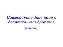 Презентация по математике на тему Действия с десятичными дробями(тесты)
