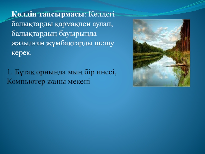 Презентация по информатики (3 класс) Көлдің тапсырмасы: Көлдегі балықтарды қармақпен аулап, балықтардың бауырында жазылған жұмбақтарды шешу Көлдің тапсырмасы: Көлдегі балықтарды қармақпен аулап, балықтардың бауырында жазылған жұмбақтарды шешу керек. 1. Бұтақ орнында мың бір